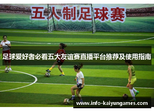 足球爱好者必看五大友谊赛直播平台推荐及使用指南 足球爱好者必看五大友谊赛直播平台推荐及使用指南