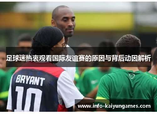 足球迷热衷观看国际友谊赛的原因与背后动因解析 足球迷热衷观看国际友谊赛的原因与背后动因解析