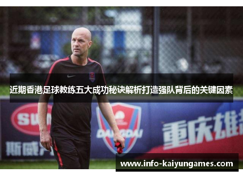 近期香港足球教练五大成功秘诀解析打造强队背后的关键因素 近期香港足球教练五大成功秘诀解析打造强队背后的关键因素