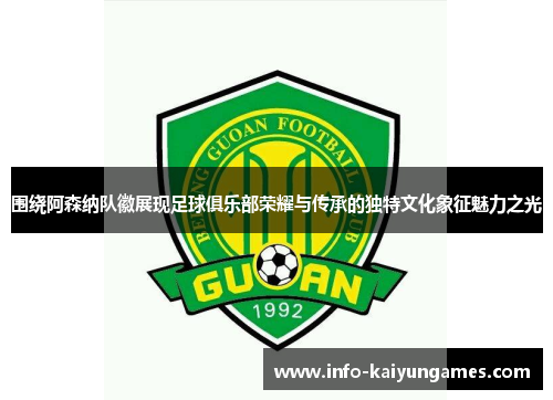 围绕阿森纳队徽展现足球俱乐部荣耀与传承的独特文化象征魅力之光