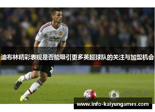 迪布林精彩表现是否能吸引更多英超球队的关注与加盟机会 迪布林精彩表现是否能吸引更多英超球队的关注与加盟机会